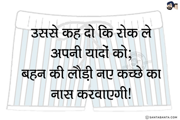 उससे कह दो कि रोक ले अपनी यादों को;<br/>
बहन की लौड़ी नए कच्छे का नास करवाएगी!