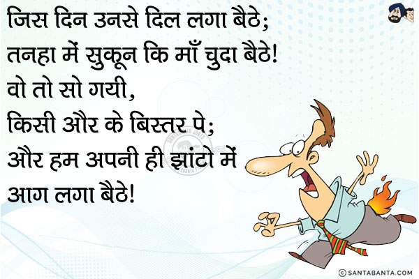 जिस दिन उनसे दिल लगा बैठे;<br/>
तनहा में सुकून कि माँ चुदा बैठे।<br/>
वो तो सो गयी, किसी और के बिस्तर पे;<br/>
और हम अपनी ही झांटो में आग लगा बैठे।