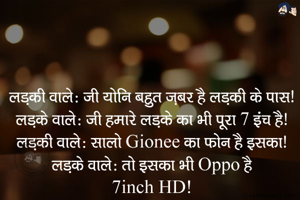 लड़की वाले: जी योनि बहुत ज़बर है लड़की के पास।<br/>
लड़के वाले: जी हमारे लड़के का भी पूरा 7 इंच है।<br/>
लड़की वाले: सालो Gionee का फोन है इसका।<br/>
लड़के वाले: तो इसका भी Oppo है 7inch HD! 