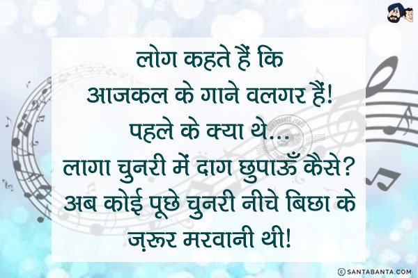 लोग कहते हैं किआजकल के गाने वलगर हैं।<br/>
पहले के क्या थे... लागा चुनरी में दाग़ छुपाऊँ कैसे?<br/>
अब कोई पूछे चुनरी नीचे बिछा के ज़रूर मरवानी थी।