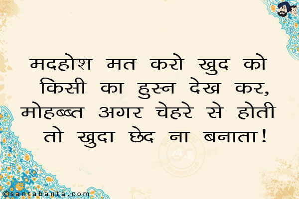 मदहोश मत करो खुद को किसी का हुस्न देख कर;<br/>
मोहब्बत अगर चेहरे से होती तो खुद़ा  'छेद' ना बनाता!