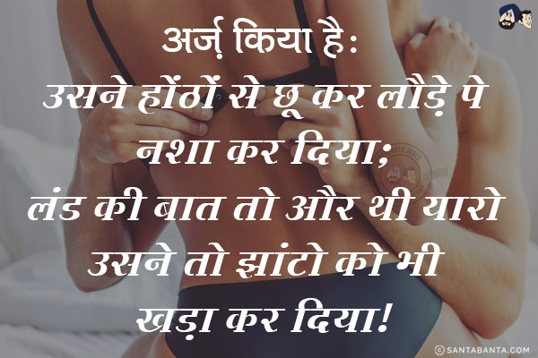 अर्ज़ किया है:<br/>
उसने होंठों से छू कर लौड़े पे नशा कर दिया;<br/>
लंड की बात तो और थी यारो उसने तो झांटों को भी खड़ा कर दिया।