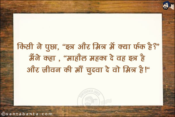 किसी ने पूछा, `ईत्र और मित्र में क्या फर्क है?`<br/>
मैंने कहा, `माहौल महका दे वह ईत्र और जीवन की माँ चुदवा दे वो मित्र।`