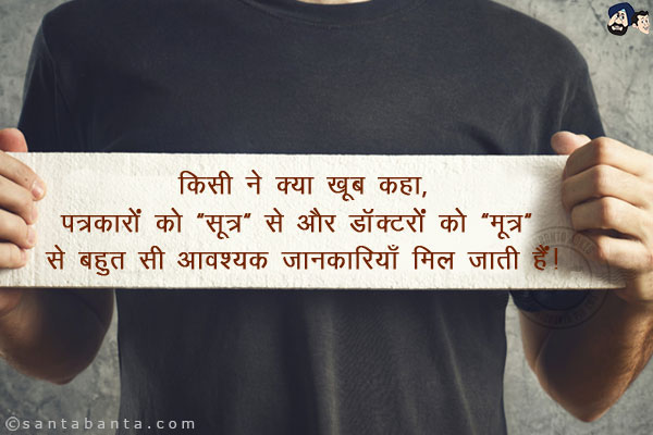 किसी ने क्या खूब कहा,<br/>
पत्रकारों को `सूत्र` से और डॉक्टरों को `मूत्र` से बहुत सी आवश्यक जानकारियाँ मिल जाती हैं।