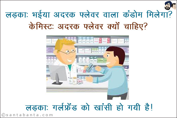 लड़का: भईया अदरक फ्लेवर वाला कंडोम मिलेगा?<br/>
केमिस्ट: वो क्यों चाहिए?<br/>
लड़का: गर्लफ्रेंड को खाँसी हो गयी है।