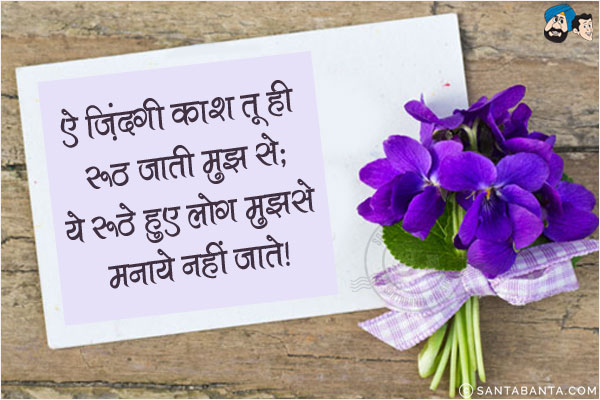 ऐ ज़िंदगी काश तू ही रूठ जाती मुझ से;<br/>
ये रूठे हुए लोग मुझ से मनाये नहीं जाते!

