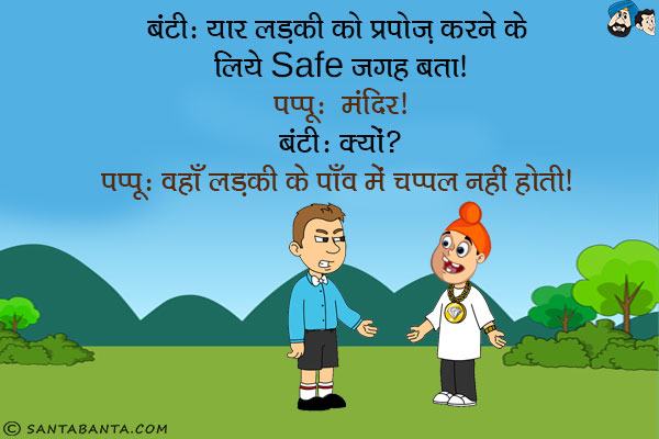 बंटी: यार लड़की को प्रपोज़ करने के लिये Safe जगह बता।<br/>
पप्पू: मंदिर।<br/>
बंटी: क्यों?<br/>
पप्पू: वहाँ लड़की के पाँव में चप्पल नहीं होती।