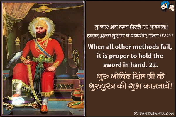 चु कार अज़ हमह हीलते दर गुज़शत ॥ हलाल असत बुरदन ब शमशीर दसत ॥२२॥<br/>
When all other methods fail, it is proper to hold the sword in hand. 22.<br/>
गुरु गोबिंद सिंह जी के गुरुपुरब की शुभ कामनायें!