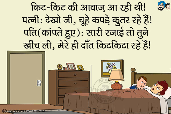 किट-किट की आवाज़ आ रही थी।<br/>
पत्नी: देखो जी, चूहे कपड़े कुतर रहे हैं।<br/>
पति (कांपते हुए): सारी रजाई जो तुने खींच ली, मेरे ही दाँत किटकिटा रहे हैं।