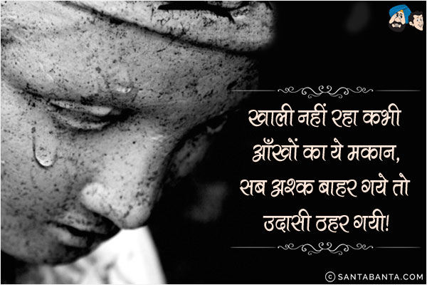 ख़ाली नही रहा कभी आँखों का ये मकान;<br/>
सब अश्क़ बाहर गये तो उदासी ठहर गई!