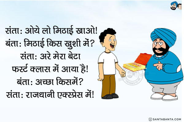 संता: ओये लो मिठाई खाओ।<br/>
बंता: मिठाई किस ख़ुशी में?<br/>
संता: अरे मेरा बेटा फर्स्ट क्लास में आया है।<br/>
बंता: अच्छा किसमें?<br/>
संता: राजधानी एक्सप्रेस में।