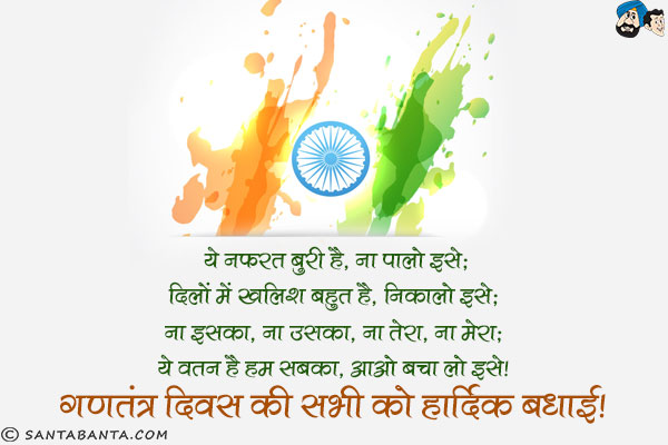 ये नफरत बुरी है, ना पालो इसे;<br/>
दिलों में खलिश बहुत है,निकालो इसे;<br/>
ना इसका, ना उसका, ना तेरा, ना मेरा;<br/>
ये वतन है हम सबका, आओ बचा लो इसे।<br/>
गणतंत्र दिवस की सभी को हार्दिक बधाई!