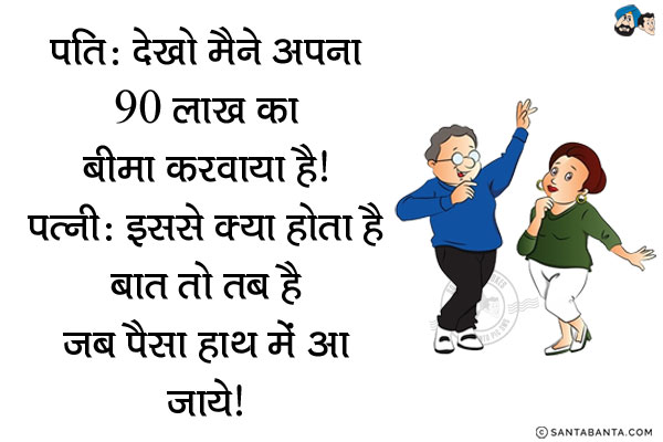 पति: देखो मैंने अपना 90 लाख का बीमा करवाया है।<br/>
पत्नी: इससे क्या होता है, बात तो तब है जब पैसा हाथ में आ जाये।