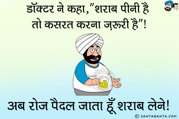 डॉक्टर ने कहा, `शराब पीनी है तो कसरत करना ज़रूरी है`।<br/>
अब रोज पैदल जाता हूँ शराब लेने।