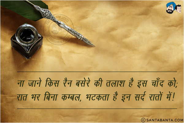 ना जाने किस रैन बसेरे की तलाश है इस चाँद को;<br/>
रात भर बिना कम्बल, भटकता रहता है इन सर्द रातों में!