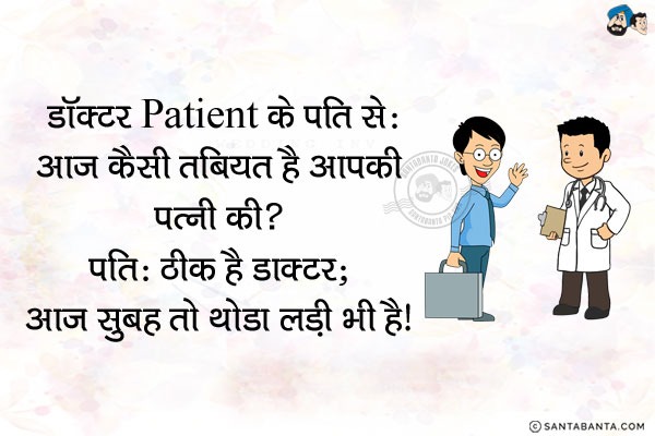 डॉक्टर पेशंट के पति से: आज कैसी तबियत है आपकी पत्नी की?<br/>
पति: ठीक है डॉक्टर; आज सुबह तो थोडा लड़ी भी है।