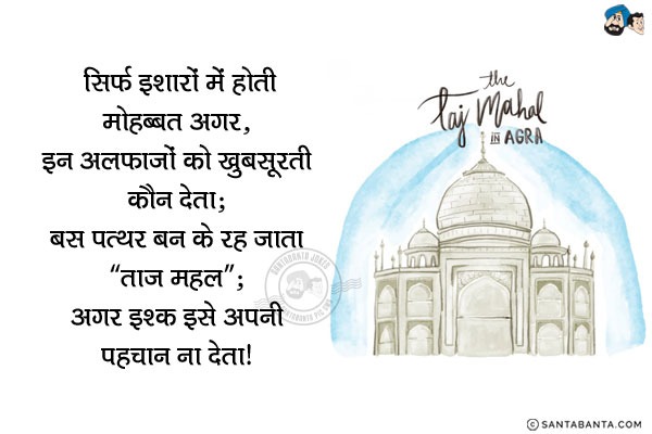 सिर्फ इशारों में होती मोहब्बत अगर,<br/>
इन अलफाजों को खुबसूरती कौन देता,<br/>
बस पत्थर बन के रह जाता 'ताज महल';<br/>
अगर इश्क इसे अपनी पहचान ना देता!