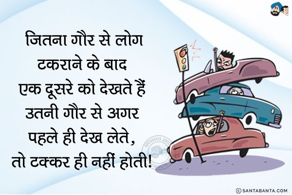 जितना गौर से लोग टकराने के बाद एक दूसरे को देखते हैं उतनी गौर से अगर पहले ही देख लें, तो टक्कर ही नहीं होती।