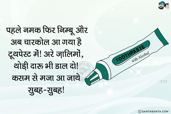 पहले नमक, फिर निम्बू और अब चारकोल आ गया है टूथपेस्ट में।<br/>
अरे ज़ालिमों, थोड़ी दारू भी डाल दो। कसम से मज़ा आ जाये सुबह-सुबह!