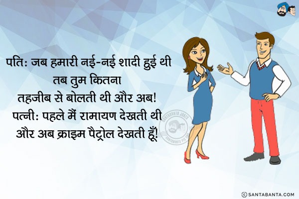 पति: जब हमारी नई-नई शादी हुई थी तब तुम कितना तहजीब से बोलती थी और अब।<br/>
पत्नी: पहले मैं रामायण देखती थी और अब क्राइम पैट्रोल देखती हूँ।