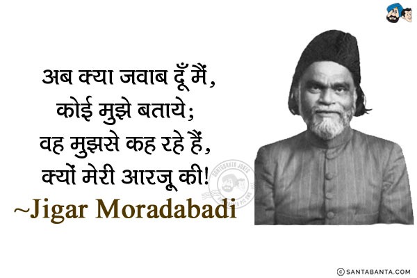 अब क्या जवाब दूँ मैं, कोई मुझे बताये;<br/> 
वह मुझसे कह रहे हैं, क्यों मेरी आरज़ू की।