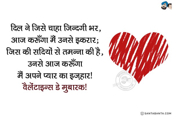 दिल ने जिसे चाहा ज़िन्दगी भर,<br/>
आज करूँगा मैं उनसे इकरार;<br/>
जिस की सदियों से तमन्ना की है,<br/>
उनसे आज करूँगा मैं अपने प्यार का इज़हार।<br/>
वैलेंटाइन्स डे मुबारक!