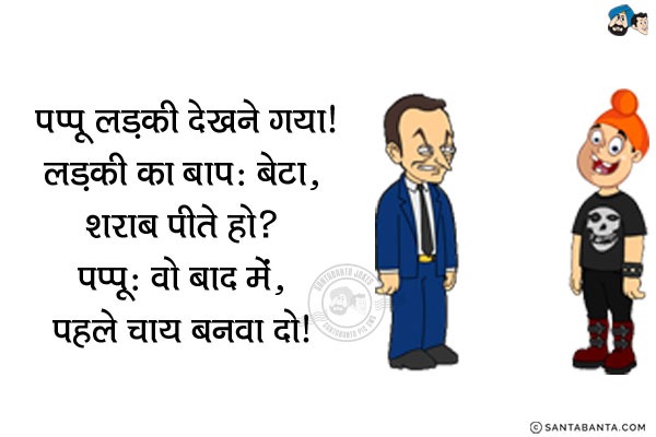 पप्पू लड़की देखने गया।<br/>
लड़की का बाप: बेटा, शराब पीते हो?<br/>
पप्पू: वो बाद में, पहले चाय बनवा दो।