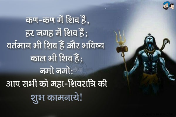 कण-कण में शिव हैं, हर जगह में शिव हैं;<br/>
वर्तमान भी शिव हैं और भविष्य काल भी शिव हैं;<br/>
नमो नमो:<br/>
आप सभी को महा-शिवरात्रि की हार्दिक शुभ कामनायें!