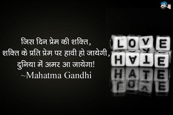 जिस दिन प्रेम की शक्ति, शक्ति के प्रति प्रेम पर हावी हो जायेगी, दुनिया में अमन आ जायेगा।