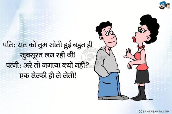 पति: रात को तुम सोती हुई बहुत ही खूबसूरत लग रही थी।<br/>
पत्नी: अरे तो जगाया क्यों नहीं? एक सेल्फी ही ले लेती।