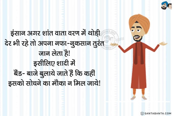 इंसान अगर शांत वातावरण में थोड़ी देर भी रहे तो अपना नफा-नुकसान तुरंत जान लेता है।<br/>
इसीलिए शादी में बैंड-बाजे बुलाये जाते हैं कि कहीं इसको सोचने का मौका न मिल जाये।