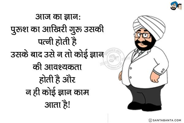 आज का ज्ञान:<br/>
पुरुष का आखिरी गुरु उसकी पत्नी होती है, उसके बाद उसे न तो कोई ज्ञान की आवश्यकता होती है और न ही कोई ज्ञान काम आता है। 