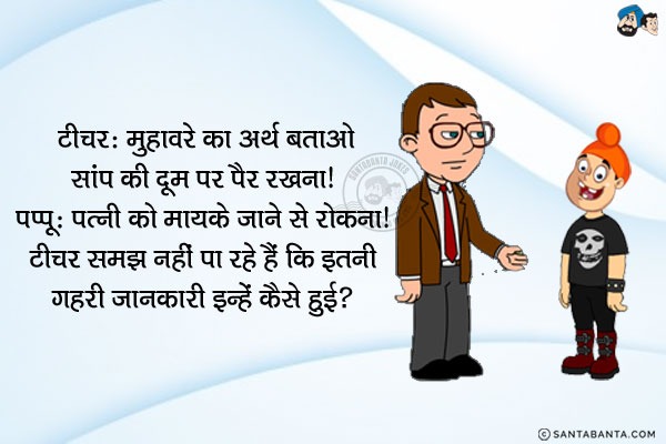 टीचर: मुहावरे का अर्थ बताओ `सांप की दुम पर पैर रखना`।<br/>
पप्पू: पत्नी को मायके जाने से रोकना।<br/>
टीचर समझ नहीं पा रहे हैं कि इतनी गहरी जानकारी इन्हें कैसे हुई?