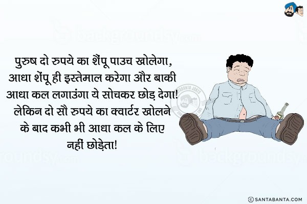 पुरुष दो रुपये का शैंपू पाउच खोलेगा, आधा शैंपू ही इस्तेमाल करेगा और बाकी आधा कल लगाउंगा ये सोचकर छोड़ देगा।<br/>
लेकिन दो सौ रुपये का क्वार्टर खोलने के बाद कभी भी आधा कल के लिये नहीं छोड़ता।