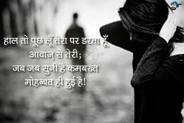 हाल तो पूछ लूँ तेरा पर डरता हूँ आवाज़ से तेरी;<br/>
ज़ब ज़ब सुनी है कमबख्त मोहब्बत ही हुई है।