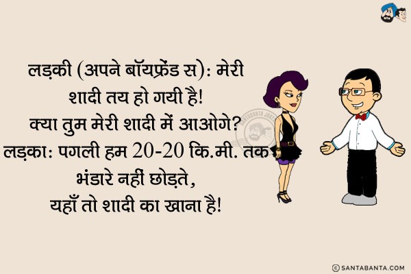 लड़की अपने बॉयफ्रेंड से: मेरी शादी तय हो गयी है। क्या तुम मेरी शादी में आओगे?<br/>
लड़का: पगली हम 20-20 कि.मी. तक भंडारे नहीं छोड़ते, यहाँ तो शादी का खाना है।