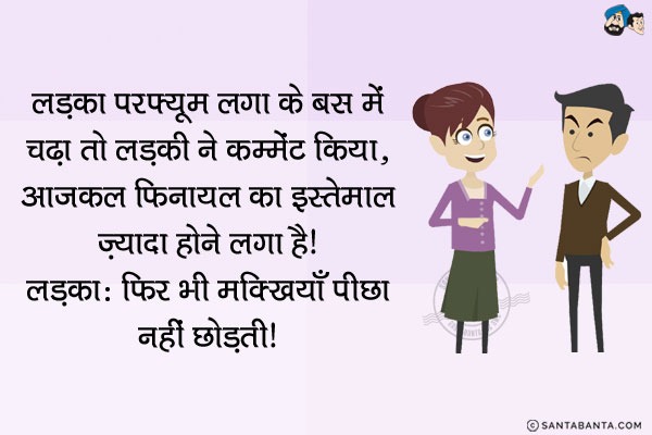 लड़का परफ्यूम लगा के बस में चढ़ा तो लड़की ने कम्मेंट किया, `आजकल फिनायल का इस्तेमाल ज़्यादा होने लगा है।`<br/>
लड़का: फिर भी मक्खियाँ पीछा नहीं छोड़ती।