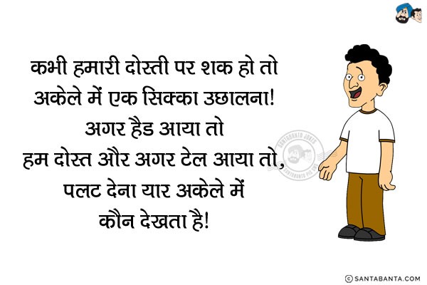 कभी हमारी दोस्ती पर शक हो तो अकेले में एक सिक्का उछालना। अगर हेड आया तो हम दोस्त और अगर टेल आया तो...<br/>
.<br/>
.<br/>
.<br/>
.<br/>
.<br/>
.<br/>
.<br/>
पलट देना यार अकेले में कौन देखता है।