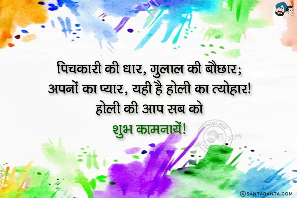 पिचकारी की धार, गुलाल की बौछार;<br/>
अपनों का प्यार, यही है होली का त्यौहार।<br/>
होली की आप सब को शुभ कामनायें!