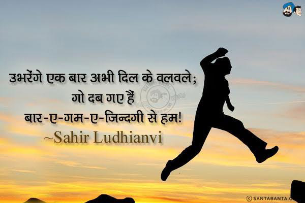 उभरेंगे एक बार अभी दिल के वलवले;<br/>
गो दब गए हैं बार-ए-गम-ए-जिन्दगी से हम।<br/><br/>
अर्थ:<br/>
वलवले - उत्साह, हौंसला, उम्मीद<br/>
बारे - बोझ, भार, वजन