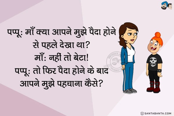 पप्पू: माँ क्या आपने मुझे पैदा होने से पहले देखा था?<br/>
माँ: नहीं तो बेटा।<br/>
पप्पू: तो फिर पैदा होने के बाद आपने मुझे पहचाना कैसे?