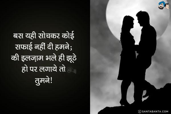 बस यही सोचकर कोई सफाई नहीं दी हमने;<br/>
की इलज़ाम भले ही झूठे हो पर लगाये तो तुमने!