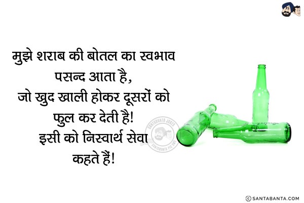 मुझे शराब की बोतल का स्वभाव पसन्द आता है,<br/>
जो खुद'खाली' होकर दूसरों को'फुल' कर देती है!<br/>
इसी को  निस्वार्थ सेवा कहते हैं!