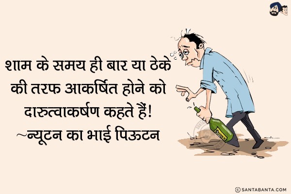 शाम के समय ही बार या ठेके की तरफ आकर्षित होने को दारुत्वाकर्षण कहते हैं।<br/>
~ न्यूटन का पिऊटन! 