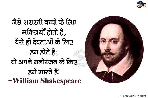 जैसे शरारती बच्चों के लिए मक्खियाँ होती हैं, वैसे ही देवताओं के लिए हम होते हैं; वो अपने मनोरंजन के लिए हमें मारते हैं।