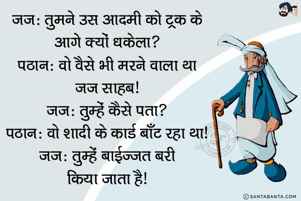 जज: तुमने उस आदमी को ट्रक के आगे क्यों धकेला?<br/>
पठान: वो वैसे भी मरने वाला था जज साहब।<br/>
जज: तुम्हें कैसे पता?<br/>
पठान: वो अपनी शादी के कार्ड बाँट रहा था।<br/>
जज: तुम्हें बाईज्जत बरी किया जाता है।