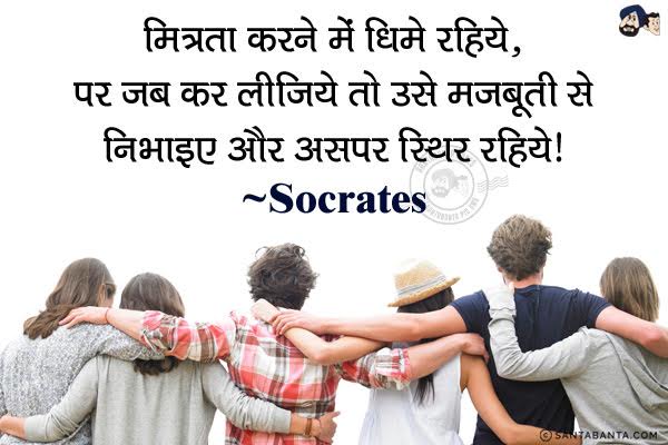 मित्रता करने में धीमे रहिये,  पर जब कर लीजिये तो उसे मजबूती से निभाइए और उसपर स्थिर रहिये।