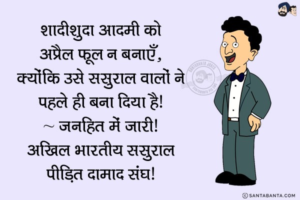 एक विनती:<br/>
शादीशुदा आदमी को अप्रैल फूल न बनाएँ, क्योंकि उसे ससुराल वालों ने पहले ही बना दिया है।<br/>
~ जनहित में जारी। अखिल भारतीय ससुराल पीड़ित दामाद संघ!