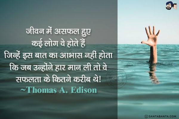 जीवन में असफल हुए कई लोग वे होते हैं जिन्हें इस बात का आभास नहीं होता कि जब उन्होंने हार मान ली तो वे सफलता के कितने करीब थे ।