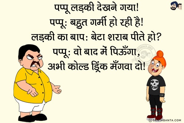 पप्पू लड़की देखने गया।<br/>
पप्पू: बहुत गर्मी हो रही है।<br/>
लड़की का बाप: बेटा शराब पीते हो?<br/>
पप्पू: वो बाद में पिऊँगा, अभी कोल्ड ड्रिंक मँगवा दो।